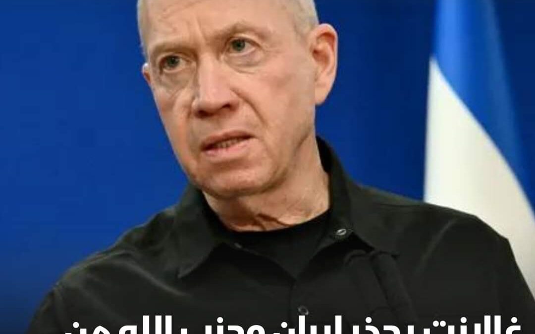 يوآف غالانت وجه تحذيراً إلى إيران، و”حزب الله”،